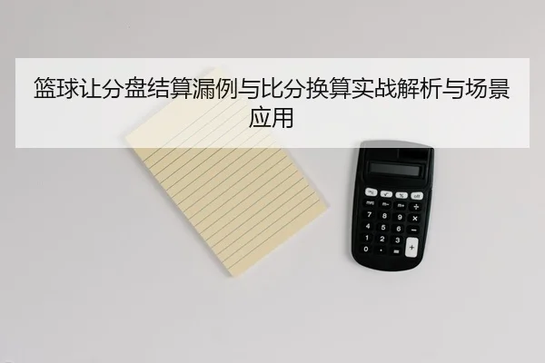 篮球让分盘结算漏例与比分换算实战解析与场景应用