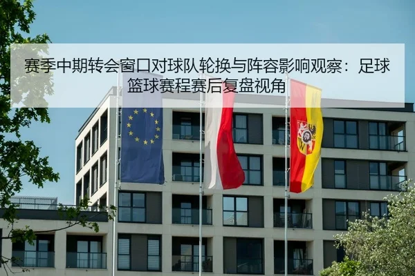 赛季中期转会窗口对球队轮换与阵容影响观察：足球篮球赛程赛后复盘视角