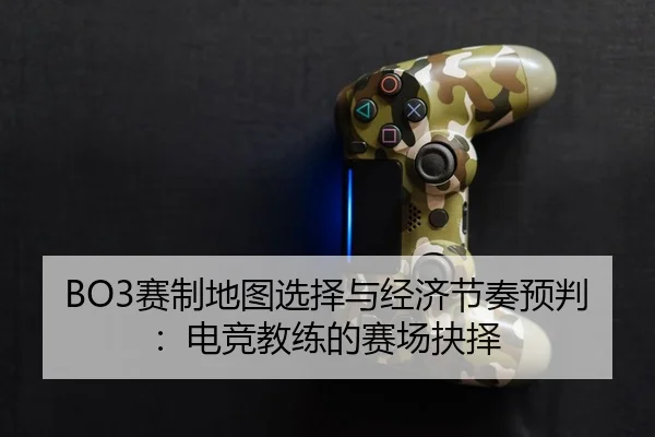 BO3赛制地图选择与经济节奏预判：电竞教练的赛场抉择