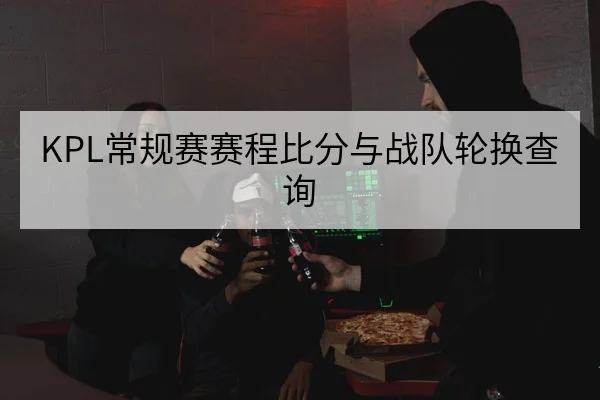 KPL常规赛赛程比分与战队轮换查询